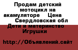 Продам детский мотоцикл на акамуляторе  › Цена ­ 3 500 - Свердловская обл. Дети и материнство » Игрушки   